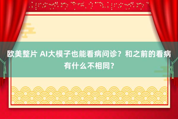 欧美整片 AI大模子也能看病问诊？和之前的看病有什么不相同？