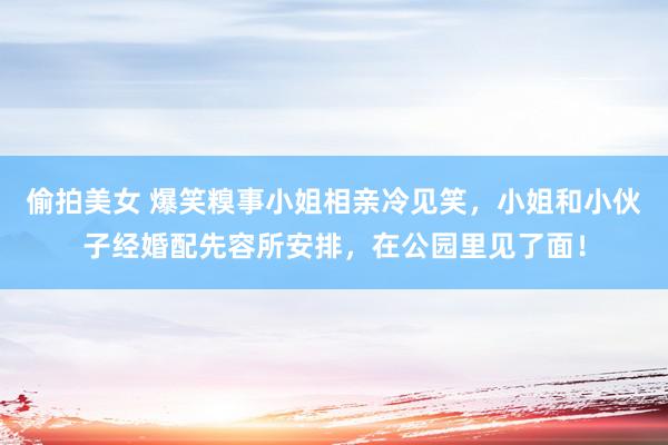 偷拍美女 爆笑糗事小姐相亲冷见笑，小姐和小伙子经婚配先容所安排，在公园里见了面！