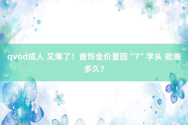 qvod成人 又爆了！首饰金价重回“7”字头 能涨多久？