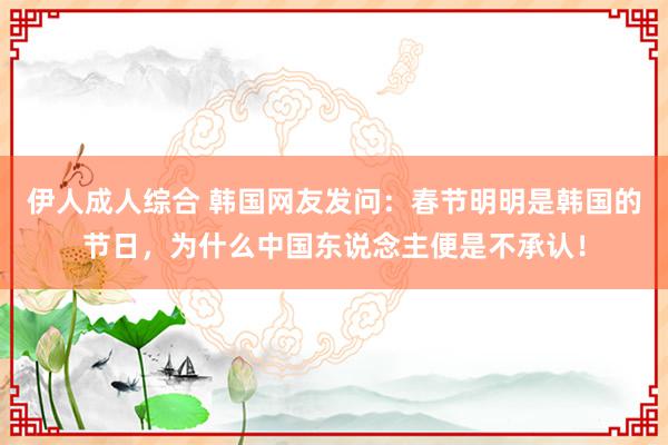 伊人成人综合 韩国网友发问：春节明明是韩国的节日，为什么中国东说念主便是不承认！