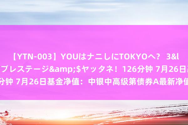 【YTN-003】YOUはナニしにTOKYOへ？ 3</a>2016-11-25プレステージ&$ヤッタネ！126分钟 7月26日基金净值：中银中高级第债券A最新净值1.135，涨0.07%