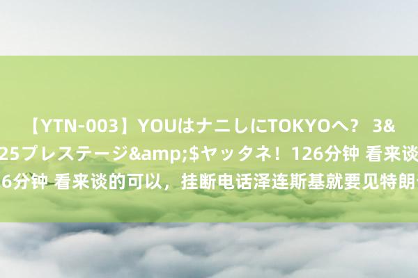 【YTN-003】YOUはナニしにTOKYOへ？ 3</a>2016-11-25プレステージ&$ヤッタネ！126分钟 看来谈的可以，挂断电话泽连斯基就要见特朗普，普京也在等音信