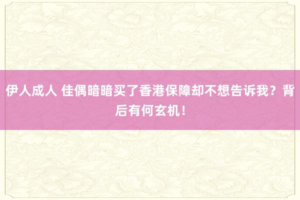 伊人成人 佳偶暗暗买了香港保障却不想告诉我？背后有何玄机！