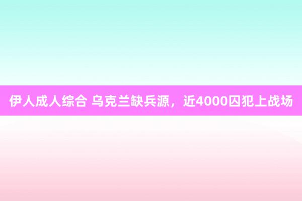 伊人成人综合 乌克兰缺兵源，近4000囚犯上战场