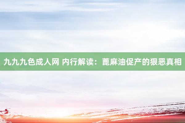 九九九色成人网 内行解读：蓖麻油促产的狠恶真相
