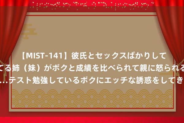 【MIST-141】彼氏とセックスばかりしていて、いつも赤点取ってる姉（妹）がボクと成績を比べられて親に怒られるのが嫌になった結果…テスト勉強しているボクにエッチな誘惑をしてきて成績を下げさせようとする。 俄副总理：俄中之间每周有140班如期航班