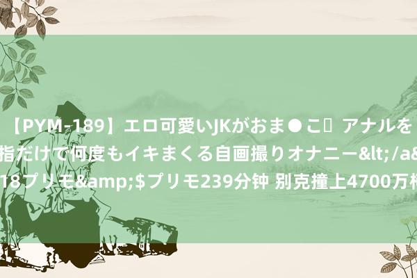 【PYM-189】エロ可愛いJKがおま●こ・アナルをいっぱい見せちゃう 指だけで何度もイキまくる自画撮りオナニー</a>2016-04-18プリモ&$プリモ239分钟 别克撞上4700万柯尼塞格, 定损406万? 车主恢复