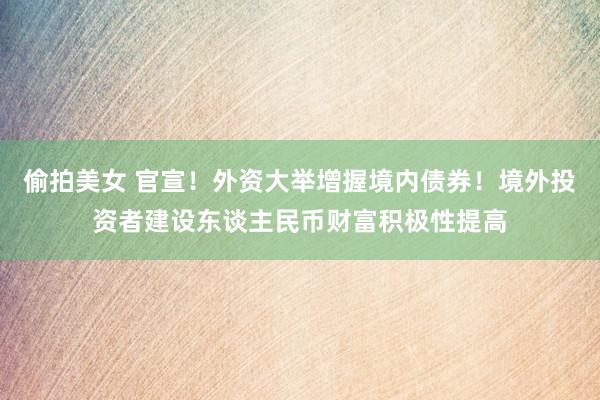 偷拍美女 官宣！外资大举增握境内债券！境外投资者建设东谈主民币财富积极性提高