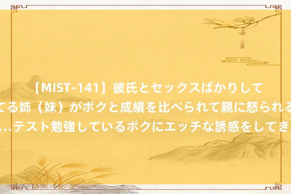 【MIST-141】彼氏とセックスばかりしていて、いつも赤点取ってる姉（妹）がボクと成績を比べられて親に怒られるのが嫌になった結果…テスト勉強しているボクにエッチな誘惑をしてきて成績を下げさせようとする。 东亚三国条件立即停战，以总理气派变了：提供东说念主说念目的救援很要害