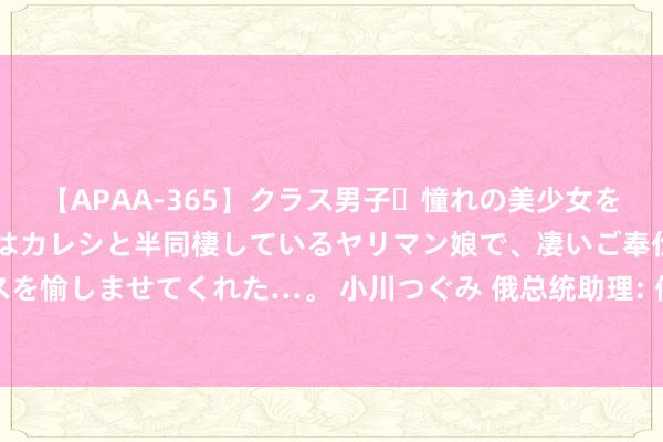 【APAA-365】クラス男子・憧れの美少女をラブホに連れ込むと、実はカレシと半同棲しているヤリマン娘で、凄いご奉仕セックスを愉しませてくれた…。 小川つぐみ 俄总统助理: 俄在北极实力远超地区统统国度之和