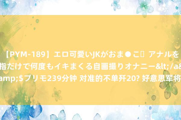 【PYM-189】エロ可愛いJKがおま●こ・アナルをいっぱい見せちゃう 指だけで何度もイキまくる自画撮りオナニー</a>2016-04-18プリモ&$プリモ239分钟 对准的不单歼20? 好意思军将买新式战机, 终于快赶上中国10年前的水平