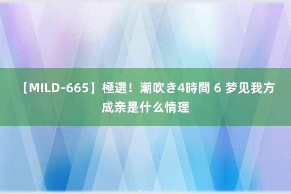 【MILD-665】極選！潮吹き4時間 6 梦见我方成亲是什么情理