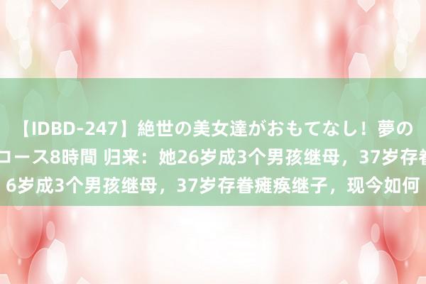 【IDBD-247】絶世の美女達がおもてなし！夢の桃源郷 IP風俗街 VIPコース8時間 归来：她26岁成3个男孩继母，37岁存眷瘫痪继子，现今如何