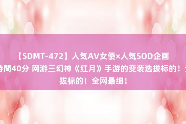【SDMT-472】人気AV女優×人気SOD企画 女優祭7時間40分 网游三幻神《红月》手游的变装选拔标的！全网最细！