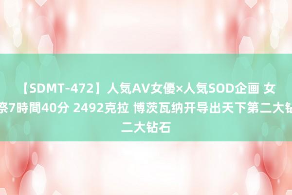【SDMT-472】人気AV女優×人気SOD企画 女優祭7時間40分 2492克拉 博茨瓦纳开导出天下第二大钻石