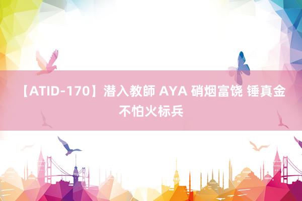 【ATID-170】潜入教師 AYA 硝烟富饶 锤真金不怕火标兵