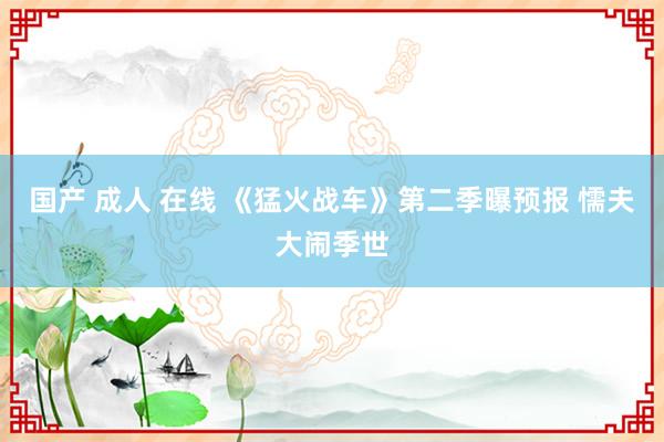 国产 成人 在线 《猛火战车》第二季曝预报 懦夫大闹季世