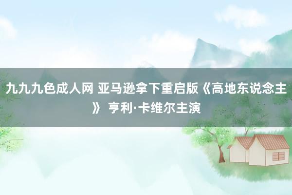 九九九色成人网 亚马逊拿下重启版《高地东说念主》 亨利·卡维尔主演