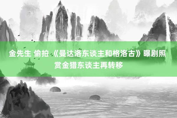 金先生 偷拍 《曼达洛东谈主和格洛古》曝剧照 赏金猎东谈主再转移