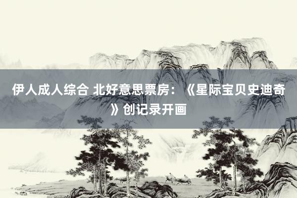 伊人成人综合 北好意思票房：《星际宝贝史迪奇》创记录开画