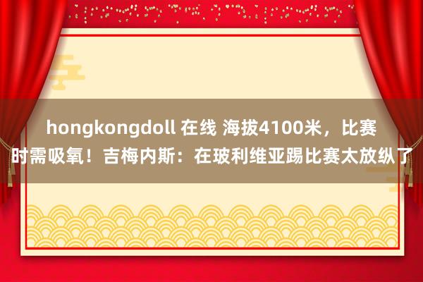 hongkongdoll 在线 海拔4100米，比赛时需吸氧！吉梅内斯：在玻利维亚踢比赛太放纵了