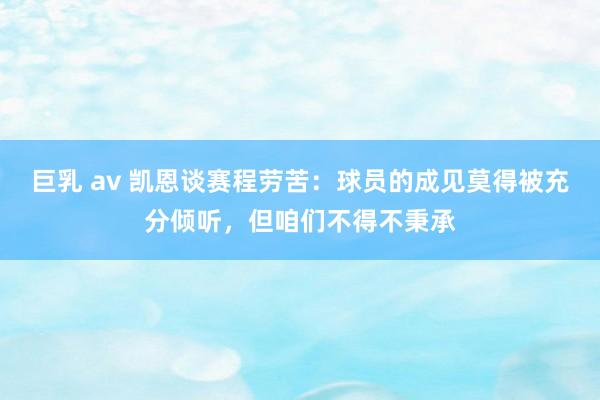 巨乳 av 凯恩谈赛程劳苦：球员的成见莫得被充分倾听，但咱们不得不秉承