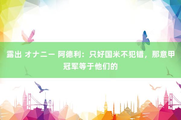 露出 オナニー 阿德利：只好国米不犯错，那意甲冠军等于他们的