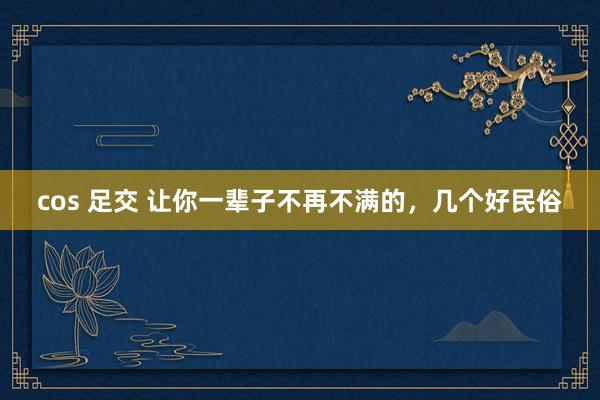 cos 足交 让你一辈子不再不满的，几个好民俗
