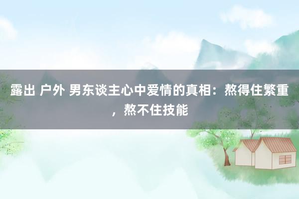 露出 户外 男东谈主心中爱情的真相：熬得住繁重，熬不住技能