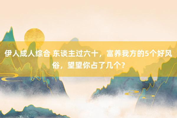 伊人成人综合 东谈主过六十，富养我方的5个好风俗，望望你占了几个？