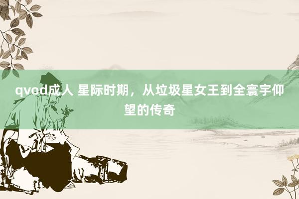 qvod成人 星际时期，从垃圾星女王到全寰宇仰望的传奇