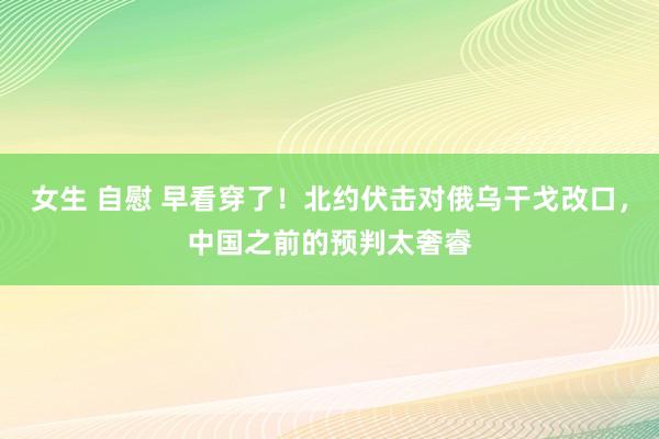 女生 自慰 早看穿了！北约伏击对俄乌干戈改口，中国之前的预判太奢睿