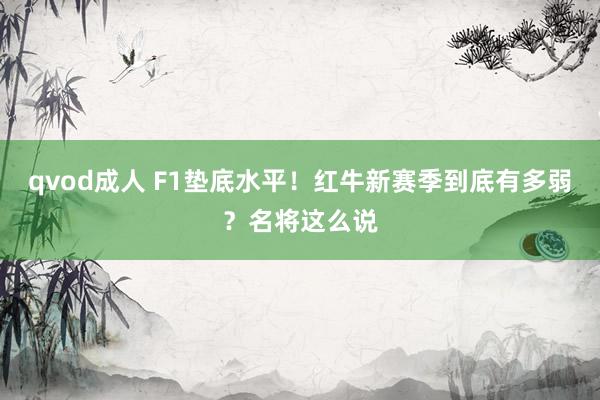 qvod成人 F1垫底水平！红牛新赛季到底有多弱？名将这么说