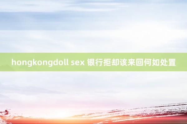 hongkongdoll sex 银行拒却该来回何如处置