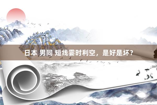 日本 男同 短线霎时利空，是好是坏？