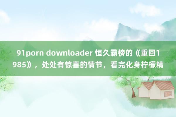 91porn downloader 恒久霸榜的《重回1985》，处处有惊喜的情节，看完化身柠檬精