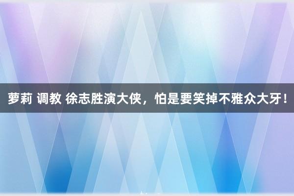 萝莉 调教 徐志胜演大侠，怕是要笑掉不雅众大牙！