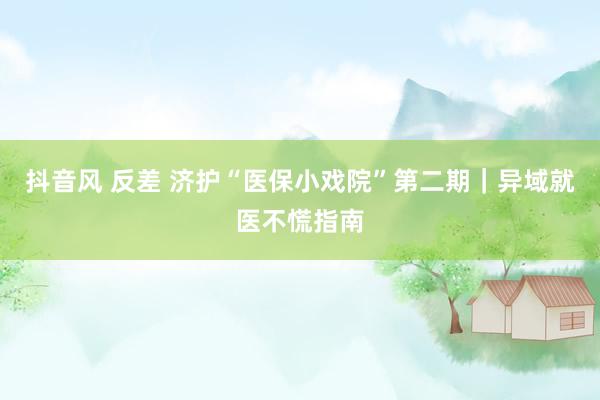 抖音风 反差 济护“医保小戏院”第二期｜异域就医不慌指南