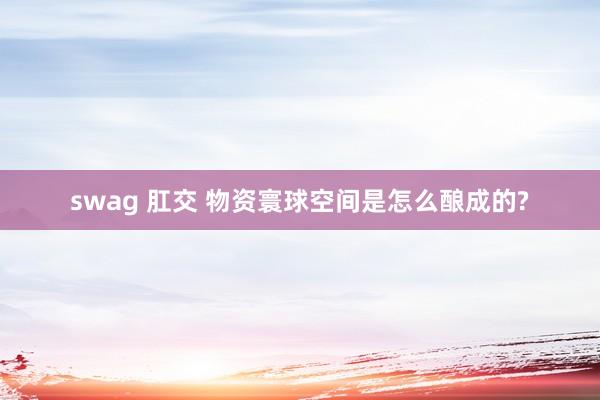 swag 肛交 物资寰球空间是怎么酿成的?