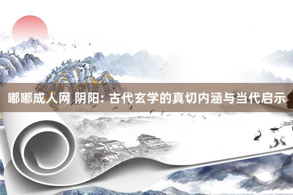 嘟嘟成人网 阴阳: 古代玄学的真切内涵与当代启示