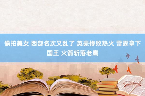 偷拍美女 西部名次又乱了 英豪惨败热火 雷霆拿下国王 火箭斩落老鹰