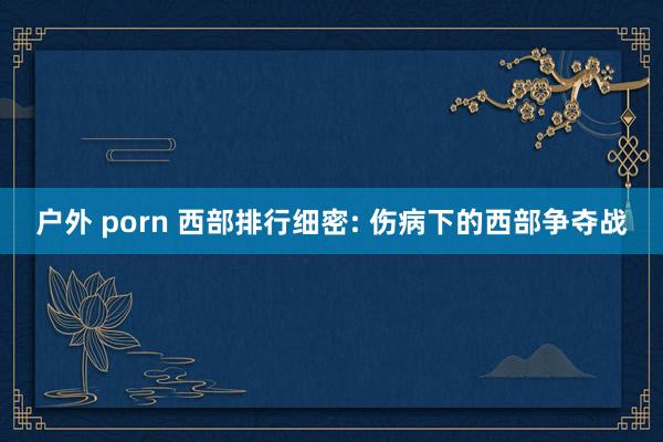 户外 porn 西部排行细密: 伤病下的西部争夺战