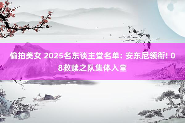 偷拍美女 2025名东谈主堂名单: 安东尼领衔! 08救赎之队集体入堂