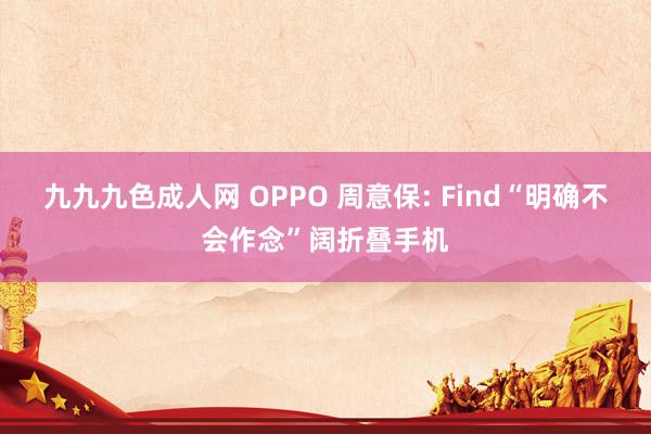 九九九色成人网 OPPO 周意保: Find“明确不会作念”阔折叠手机