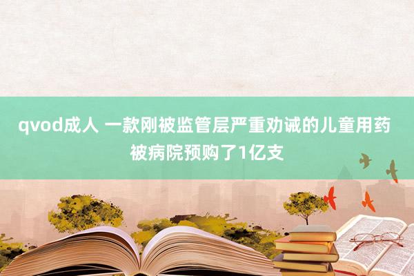 qvod成人 一款刚被监管层严重劝诫的儿童用药 被病院预购了1亿支