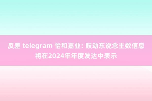 反差 telegram 怡和嘉业: 鼓动东说念主数信息将在2024年年度发达中表示