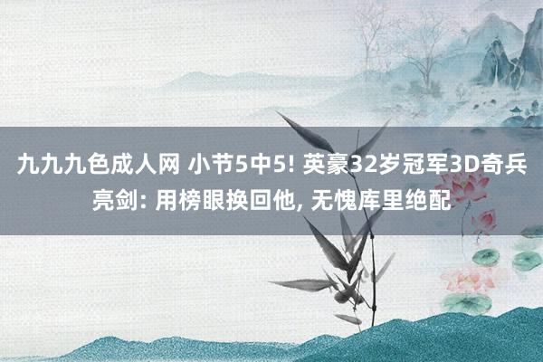 九九九色成人网 小节5中5! 英豪32岁冠军3D奇兵亮剑: 用榜眼换回他, 无愧库里绝配