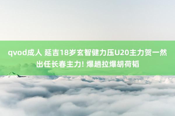 qvod成人 延吉18岁玄智健力压U20主力贺一然出任长春主力! 爆趟拉爆胡荷韬