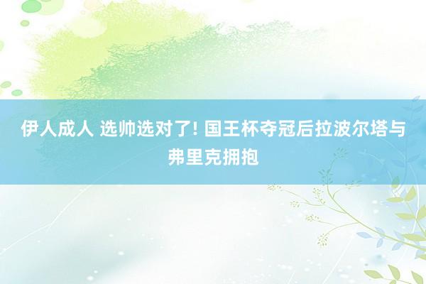 伊人成人 选帅选对了! 国王杯夺冠后拉波尔塔与弗里克拥抱
