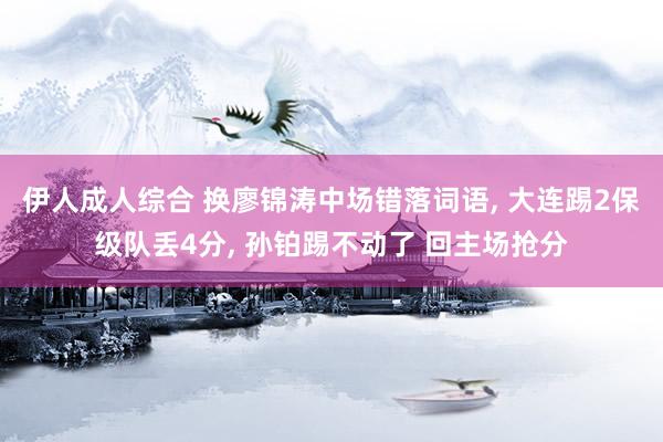 伊人成人综合 换廖锦涛中场错落词语, 大连踢2保级队丢4分, 孙铂踢不动了 回主场抢分